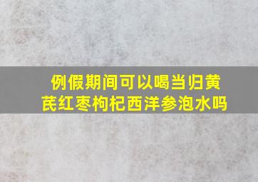 例假期间可以喝当归黄芪红枣枸杞西洋参泡水吗