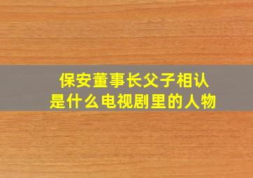 保安董事长父子相认是什么电视剧里的人物