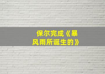 保尔完成《暴风雨所诞生的》