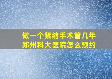 做一个紧缩手术管几年郑州科大医院怎么预约