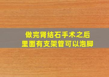 做完肾结石手术之后里面有支架管可以泡脚