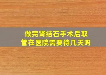 做完肾结石手术后取管在医院需要待几天吗