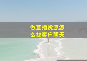 做直播货源怎么找客户聊天