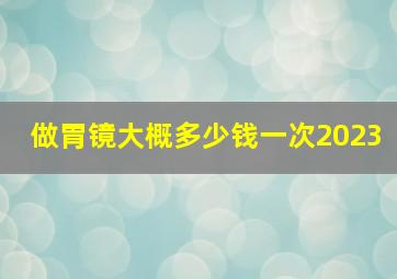 做胃镜大概多少钱一次2023