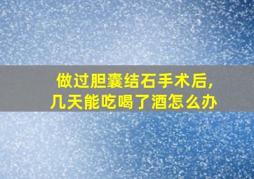 做过胆囊结石手术后,几天能吃喝了酒怎么办