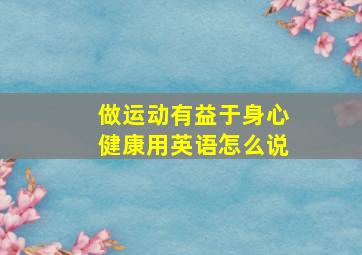 做运动有益于身心健康用英语怎么说