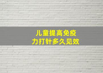 儿童提高免疫力打针多久见效