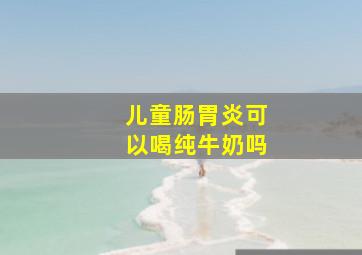 儿童肠胃炎可以喝纯牛奶吗