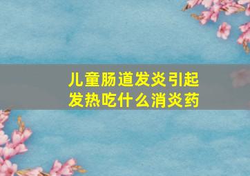 儿童肠道发炎引起发热吃什么消炎药