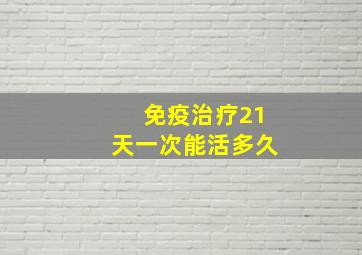 免疫治疗21天一次能活多久