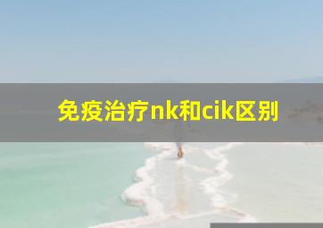 免疫治疗nk和cik区别