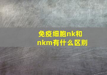 免疫细胞nk和nkm有什么区别