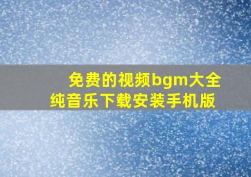 免费的视频bgm大全纯音乐下载安装手机版