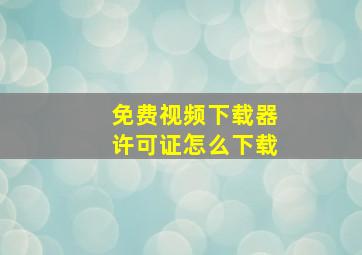 免费视频下载器许可证怎么下载