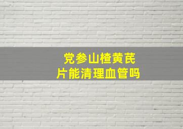 党参山楂黄芪片能清理血管吗