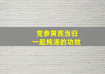 党参黄芪当归一起炖汤的功效