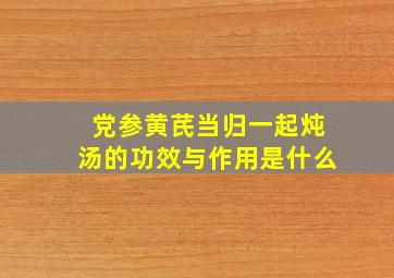 党参黄芪当归一起炖汤的功效与作用是什么