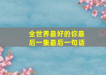 全世界最好的你最后一集最后一句话