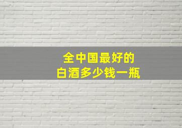 全中国最好的白酒多少钱一瓶