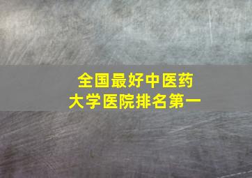 全国最好中医药大学医院排名第一