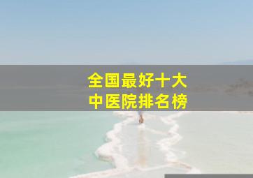 全国最好十大中医院排名榜