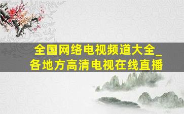 全国网络电视频道大全_各地方高清电视在线直播