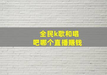 全民k歌和唱吧哪个直播赚钱