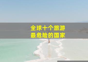 全球十个旅游最危险的国家