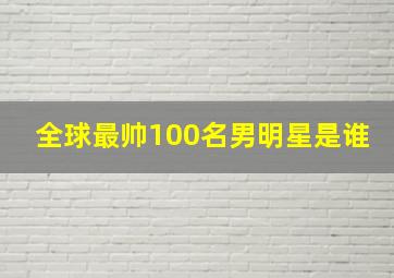 全球最帅100名男明星是谁