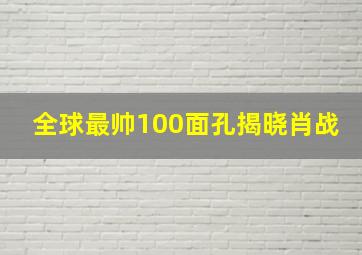 全球最帅100面孔揭晓肖战