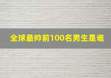 全球最帅前100名男生是谁