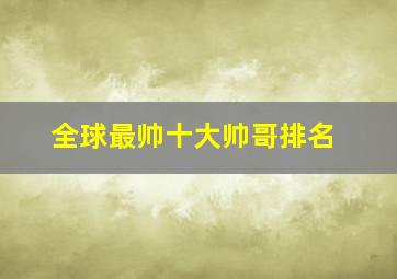 全球最帅十大帅哥排名