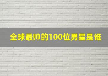 全球最帅的100位男星是谁