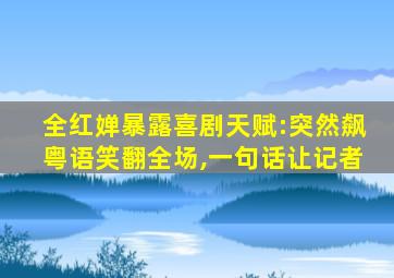 全红婵暴露喜剧天赋:突然飙粤语笑翻全场,一句话让记者