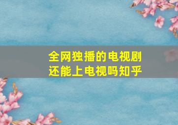 全网独播的电视剧还能上电视吗知乎