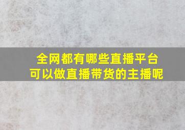 全网都有哪些直播平台可以做直播带货的主播呢