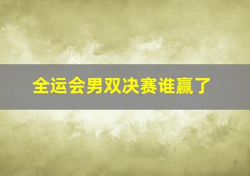 全运会男双决赛谁赢了