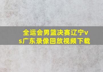 全运会男篮决赛辽宁vs广东录像回放视频下载