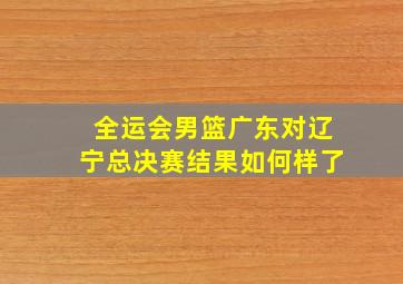 全运会男篮广东对辽宁总决赛结果如何样了