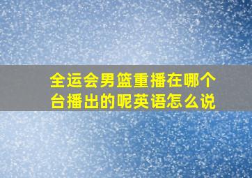 全运会男篮重播在哪个台播出的呢英语怎么说