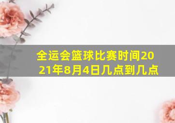 全运会篮球比赛时间2021年8月4日几点到几点