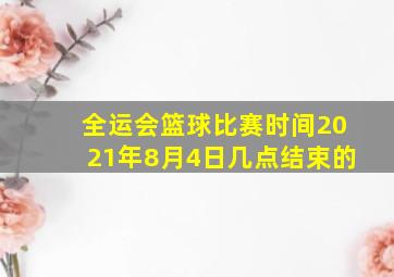 全运会篮球比赛时间2021年8月4日几点结束的