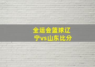 全运会篮球辽宁vs山东比分