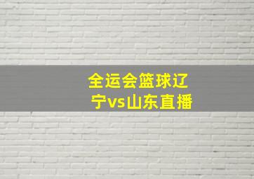 全运会篮球辽宁vs山东直播