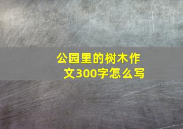 公园里的树木作文300字怎么写