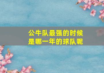 公牛队最强的时候是哪一年的球队呢