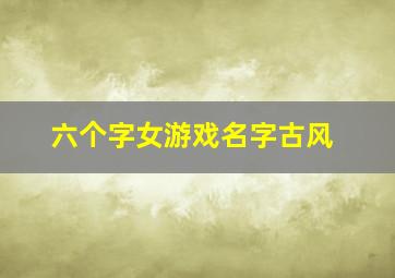 六个字女游戏名字古风