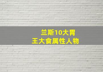 兰斯10大胃王大食属性人物