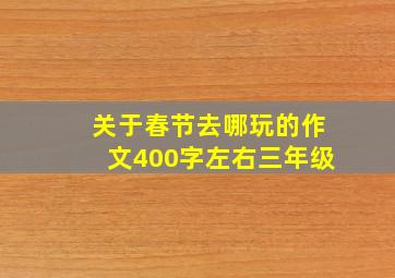 关于春节去哪玩的作文400字左右三年级