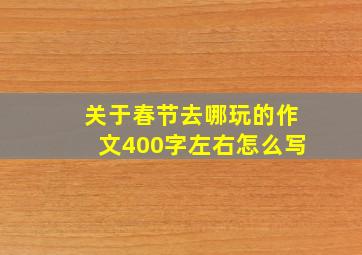 关于春节去哪玩的作文400字左右怎么写